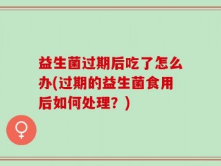 益生菌过期后吃了怎么办(过期的益生菌食用后如何处理？)