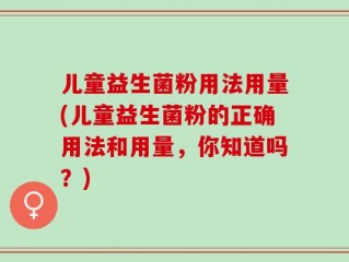 儿童益生菌粉用法用量(儿童益生菌粉的正确用法和用量，你知道吗？)