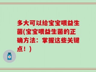 多大可以给宝宝喂益生菌(宝宝喂益生菌的正确方法：掌握这些关键点！)