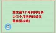 益生菌3个月狗狗吃多少(3个月狗狗的益生菌用量攻略)