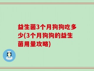 益生菌3个月狗狗吃多少(3个月狗狗的益生菌用量攻略)