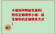 小猫如何喝益生菌粉(教你正确喂养小猫：益生菌粉的正确喂食方式)