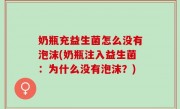 奶瓶充益生菌怎么没有泡沫(奶瓶注入益生菌：为什么没有泡沫？)
