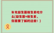 补充益生菌维生素吃什么(益生菌+维生素，你需要了解的这些！)