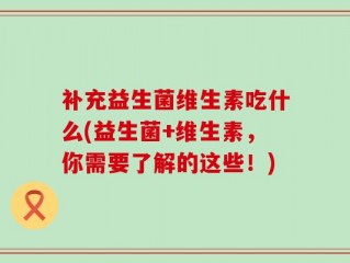 补充益生菌维生素吃什么(益生菌+维生素，你需要了解的这些！)