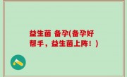 益生菌 备孕(备孕好帮手，益生菌上阵！)