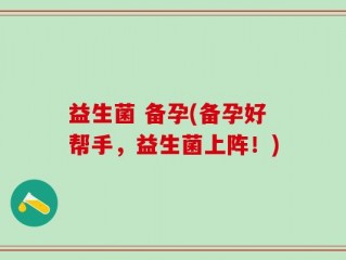 益生菌 备孕(备孕好帮手，益生菌上阵！)