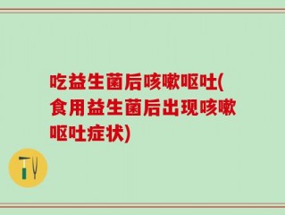 吃益生菌后咳嗽呕吐(食用益生菌后出现咳嗽呕吐症状)