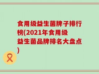 食用级益生菌牌子排行榜(2021年食用级益生菌品牌排名大盘点)