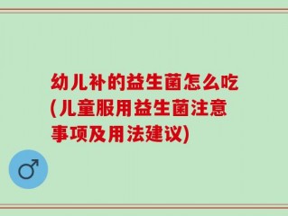 幼儿补的益生菌怎么吃(儿童服用益生菌注意事项及用法建议)