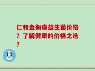 仁和金衡康益生菌价格？了解健康的价格之选？