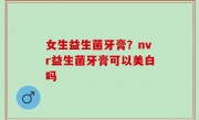 女生益生菌牙膏？nvr益生菌牙膏可以美白吗