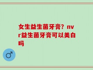 女生益生菌牙膏？nvr益生菌牙膏可以美白吗