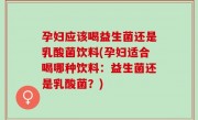 孕妇应该喝益生菌还是乳酸菌饮料(孕妇适合喝哪种饮料：益生菌还是乳酸菌？)