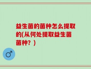 益生菌的菌种怎么提取的(从何处提取益生菌菌种？)