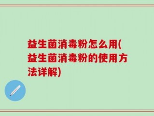 益生菌消毒粉怎么用(益生菌消毒粉的使用方法详解)
