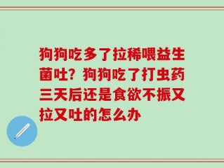 狗狗吃多了拉稀喂益生菌吐？狗狗吃了打虫药三天后还是食欲不振又拉又吐的怎么办
