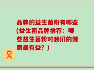 品牌的益生菌粉有哪些(益生菌品牌推荐：哪些益生菌粉对我们的健康最有益？)