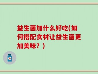 益生菌加什么好吃(如何搭配食材让益生菌更加美味？)