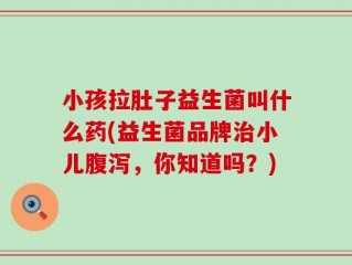 小孩拉肚子益生菌叫什么药(益生菌品牌治小儿腹泻，你知道吗？)