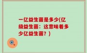 一亿益生菌是多少(亿级益生菌：这意味着多少亿益生菌？)