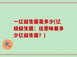 一亿益生菌是多少(亿级益生菌：这意味着多少亿益生菌？)