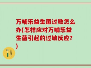 万哺乐益生菌过敏怎么办(怎样应对万哺乐益生菌引起的过敏反应？)