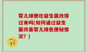 婴儿绿便吃益生菌改得过来吗(如何通过益生菌改善婴儿绿色便秘情况？)