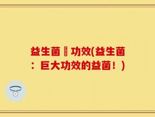 益生菌紛功效(益生菌：巨大功效的益菌！)