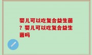 婴儿可以吃复合益生菌？婴儿可以吃复合益生菌吗
