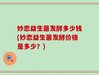 妙恋益生菌发酵多少钱(妙恋益生菌发酵价格是多少？)