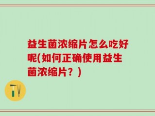 益生菌浓缩片怎么吃好呢(如何正确使用益生菌浓缩片？)