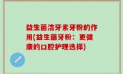 益生菌洁牙素牙粉的作用(益生菌牙粉：更健康的口腔护理选择)