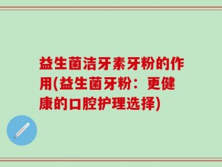 益生菌洁牙素牙粉的作用(益生菌牙粉：更健康的口腔护理选择)