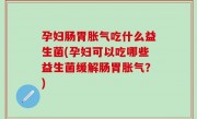 孕妇肠胃胀气吃什么益生菌(孕妇可以吃哪些益生菌缓解肠胃胀气？)