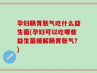 孕妇肠胃胀气吃什么益生菌(孕妇可以吃哪些益生菌缓解肠胃胀气？)