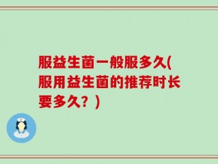 服益生菌一般服多久(服用益生菌的推荐时长要多久？)