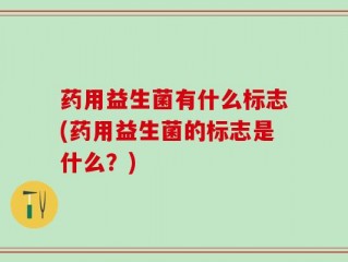 药用益生菌有什么标志(药用益生菌的标志是什么？)