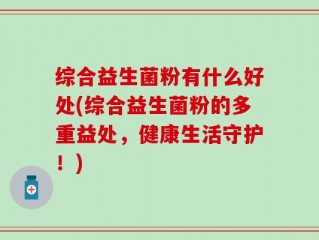 综合益生菌粉有什么好处(综合益生菌粉的多重益处，健康生活守护！)