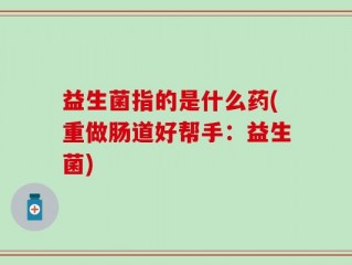 益生菌指的是什么药(重做肠道好帮手：益生菌)