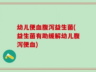 幼儿便血腹泻益生菌(益生菌有助缓解幼儿腹泻便血)