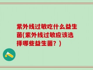 紫外线过敏吃什么益生菌(紫外线过敏应该选择哪些益生菌？)