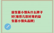 益生菌小馒头什么牌子好(推荐几款好用的益生菌小馒头品牌)