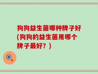 狗狗益生菌哪种牌子好(狗狗的益生菌用哪个牌子最好？)