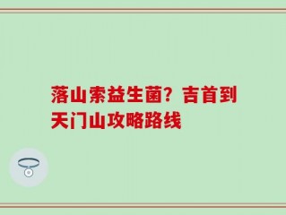 落山索益生菌？吉首到天门山攻略路线
