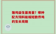雏鸡益生菌用量？哪种配方饲料能缩短散乔鸡的生长周期