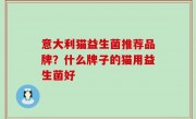 意大利猫益生菌推荐品牌？什么牌子的猫用益生菌好