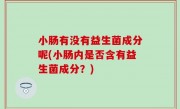 小肠有没有益生菌成分呢(小肠内是否含有益生菌成分？)