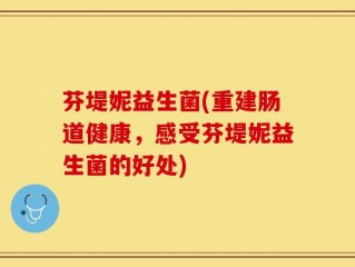 芬堤妮益生菌(重建肠道健康，感受芬堤妮益生菌的好处)