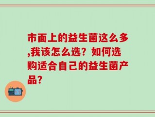 市面上的益生菌这么多,我该怎么选？如何选购适合自己的益生菌产品？